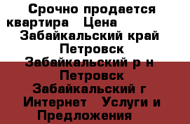Срочно продается квартира › Цена ­ 700 000 - Забайкальский край, Петровск-Забайкальский р-н, Петровск-Забайкальский г. Интернет » Услуги и Предложения   